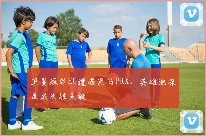 卫冕冠军EG遭遇黑马PRX，英雄池深度成决胜关键