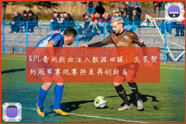 KPL青训新血注入数据回暖，无畏契约冠军赛观赛热度再创新高