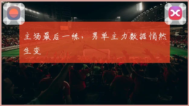 主场最后一练，男单主力数据悄然生变