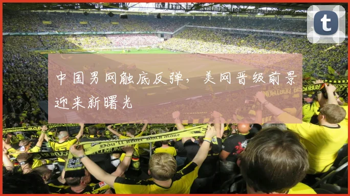 中国男网触底反弹，美网晋级前景迎来新曙光