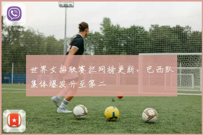 世界女排联赛拦网榜更新，巴西队集体爆发升至第二