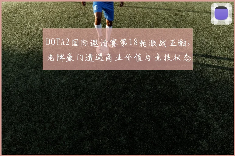 DOTA2国际邀请赛第18轮激战正酣，老牌豪门遭遇商业价值与竞技状态双重考验