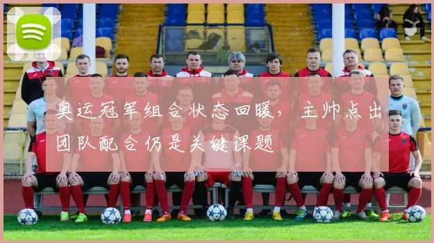 奥运冠军组合状态回暖，主帅点出团队配合仍是关键课题