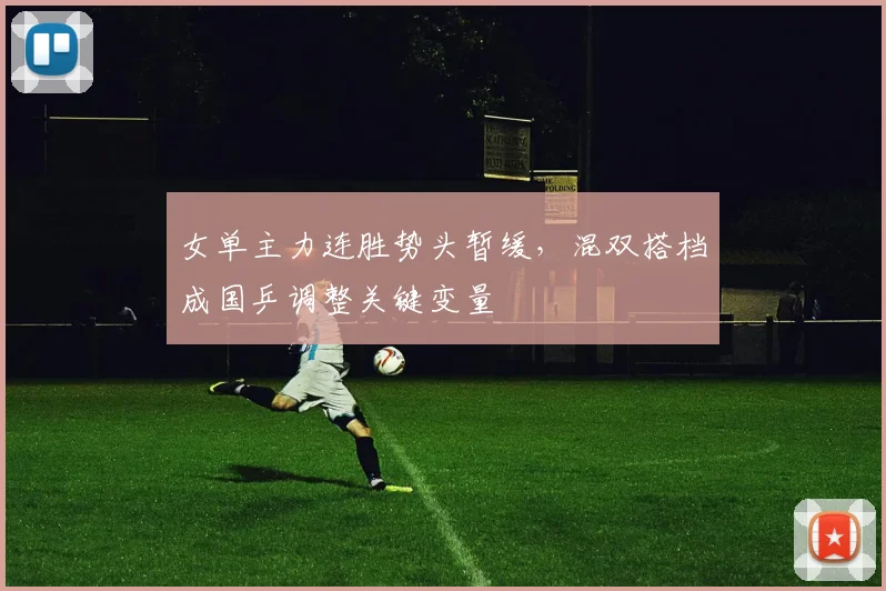 女单主力连胜势头暂缓，混双搭档成国乒调整关键变量
