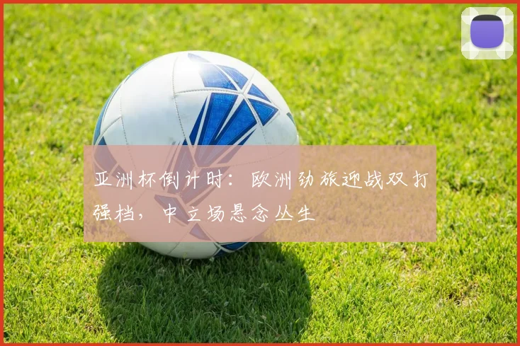 亚洲杯倒计时：欧洲劲旅迎战双打强档，中立场悬念丛生