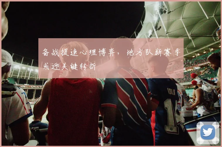 备战提速心理博弈，地方队新赛季或迎关键转折