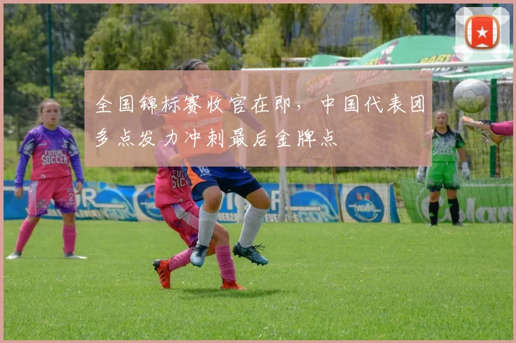 全国锦标赛收官在即，中国代表团多点发力冲刺最后金牌点