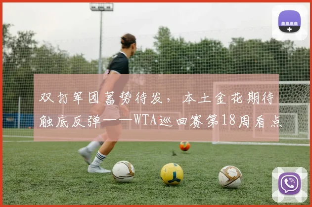 双打军团蓄势待发，本土金花期待触底反弹——WTA巡回赛第18周看点前瞻