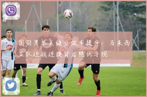 国羽男单关键分效率提升，马来西亚队连战连捷背后隐忧浮现
