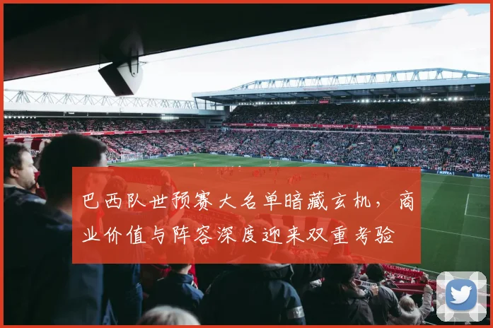 巴西队世预赛大名单暗藏玄机,商业价值与阵容深度迎来双重考验