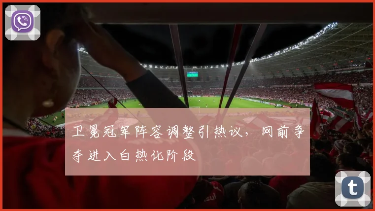 卫冕冠军阵容调整引热议，网前争夺进入白热化阶段