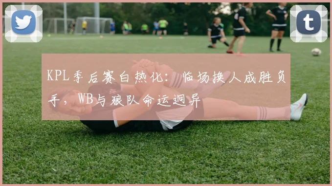 KPL季后赛白热化：临场换人成胜负手，WB与狼队命运迥异