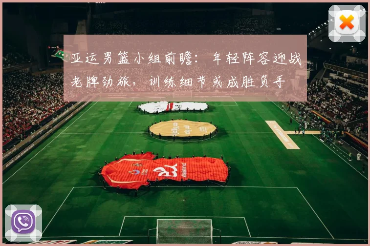 亚运男篮小组前瞻：年轻阵容迎战老牌劲旅，训练细节或成胜负手