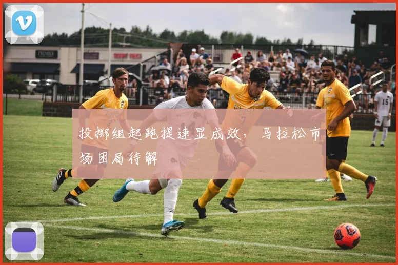 投掷组起跑提速显成效，马拉松市场困局待解