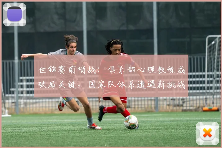 世锦赛前哨战：俱乐部心理教练成破局关键，国家队体系遭遇新挑战