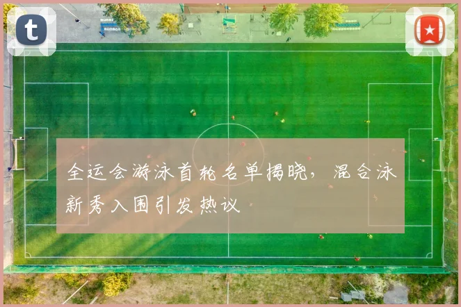 全运会游泳首轮名单揭晓，混合泳新秀入围引发热议