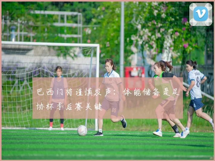 巴西门将谨慎发声:体能储备是足协杯季后赛关键