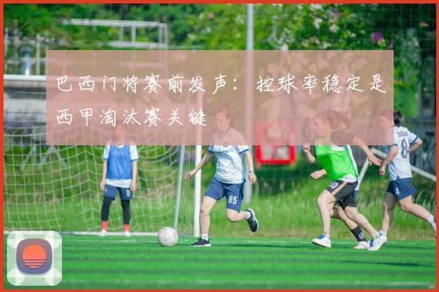 巴西门将赛前发声:控球率稳定是西甲淘汰赛关键