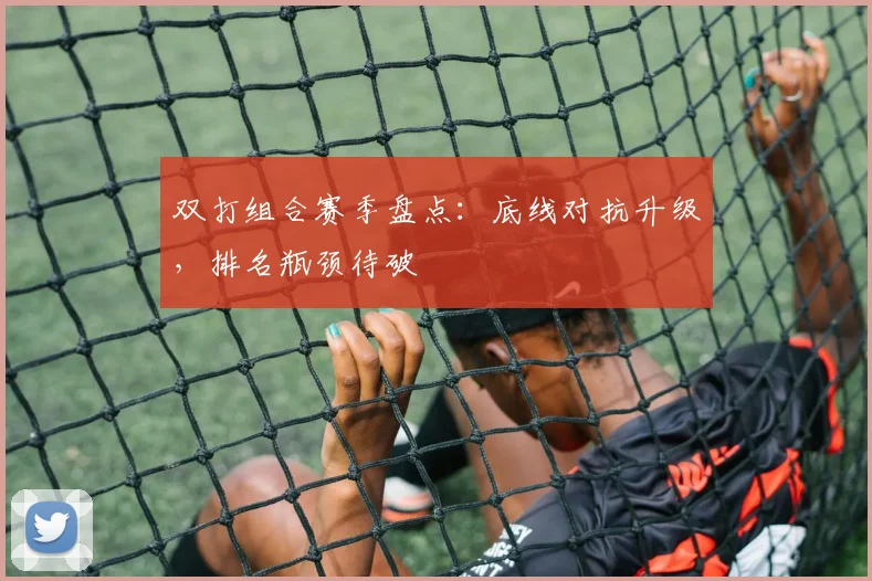 双打组合赛季盘点：底线对抗升级，排名瓶颈待破